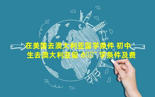 在美国去澳大利亚留学条件 初中生去澳大利亚留 🐯 学条件及费用